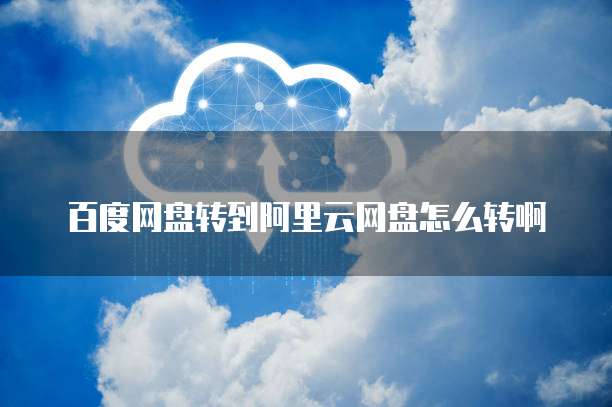 百度网盘转到阿里云网盘怎么转啊