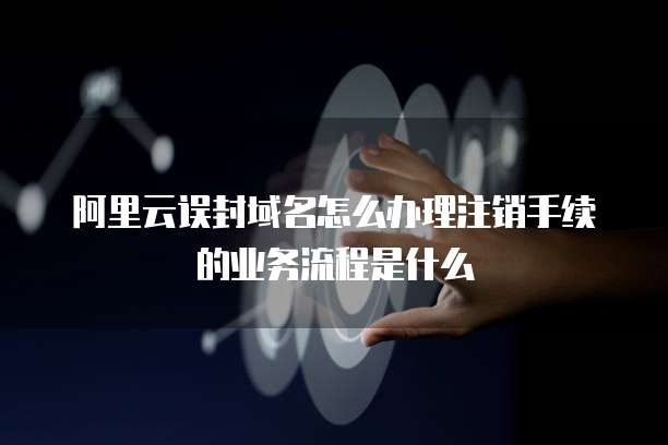 阿里云误封域名怎么办理注销手续的业务流程是什么