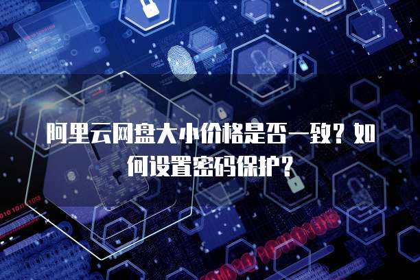 阿里云网盘大小价格是否一致?如何设置密码保护?