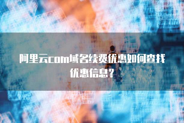阿里云com域名续费优惠如何查找优惠信息？