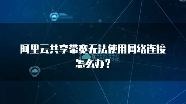 阿里云共享带宽无法使用网络连接怎么办?