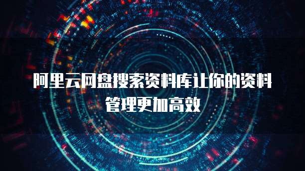 阿里云网盘搜索资料库让你的资料管理更加高效
