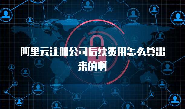 阿里云注册公司后续费用怎么算出来的啊
