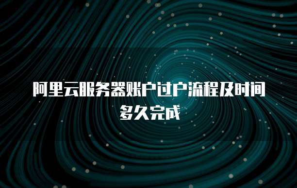 阿里云服务器账户过户流程及时间多久完成