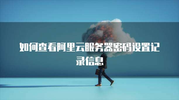 如何查看阿里云服务器密码设置记录信息