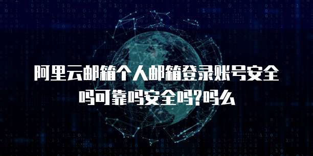 阿里云邮箱个人邮箱登录账号安全吗可靠吗安全吗?吗么