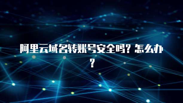 阿里云域名转账号安全吗?怎么办?