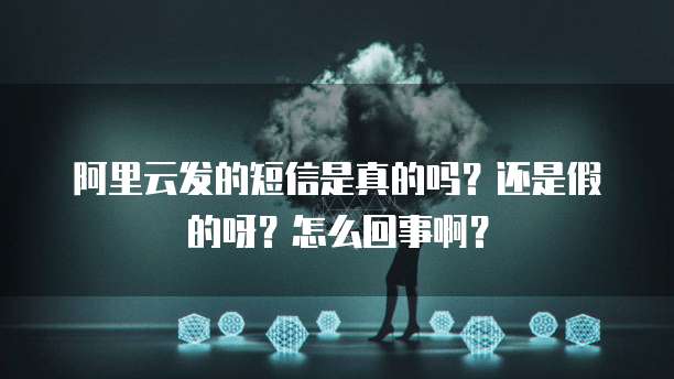 阿里云发的短信是真的吗?还是假的呀?怎么回事啊?