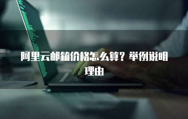 阿里云邮箱价格怎么算?举例说明理由