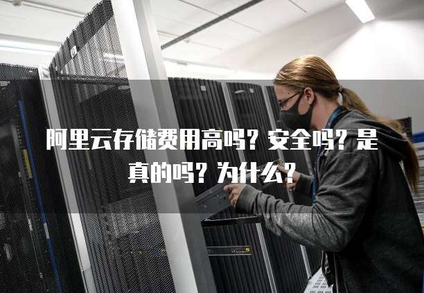 阿里云存储费用高吗?安全吗?是真的吗?为什么?