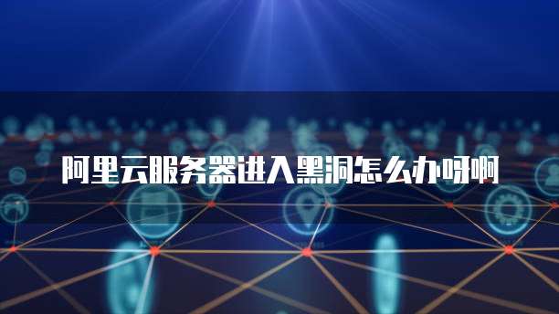 阿里云服务器进入黑洞怎么办呀啊