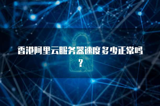 香港阿里云服务器速度多少正常吗?