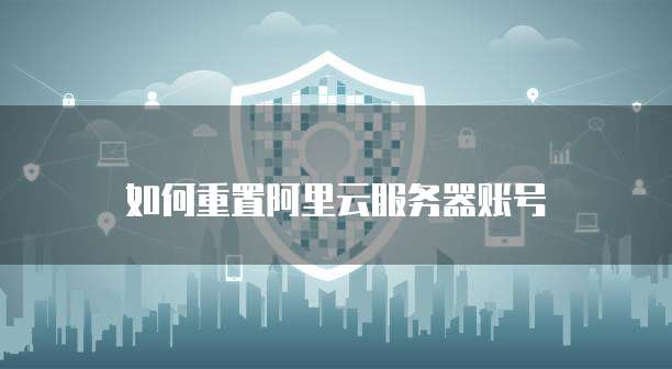 如何重置阿里云服务器账号
