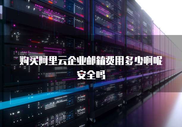 购买阿里云企业邮箱费用多少啊呢安全吗