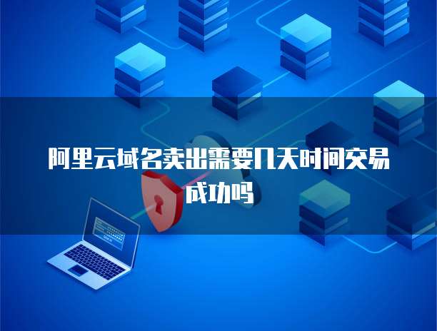 阿里云域名卖出需要几天时间交易成功吗