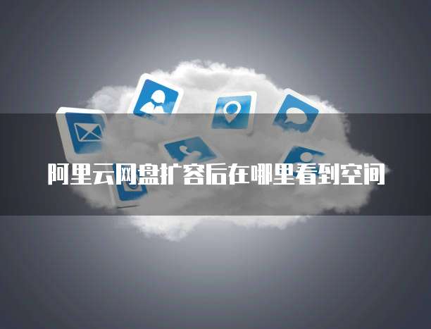 阿里云网盘扩容后在哪里看到空间