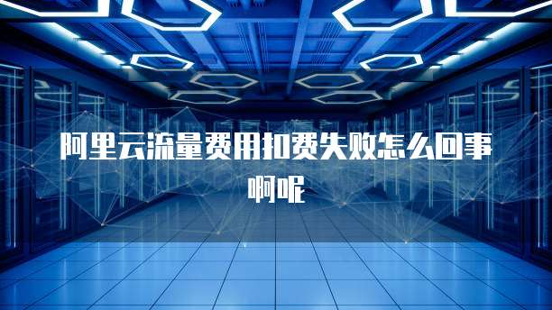 阿里云流量费用扣费失败怎么回事啊呢