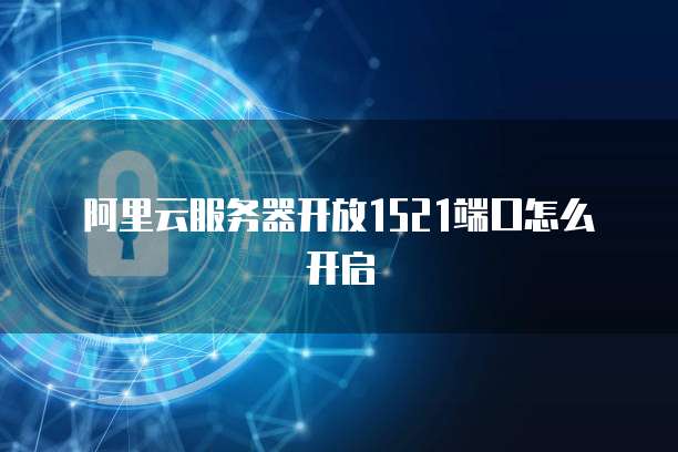 阿里云服务器开放1521端口怎么开启