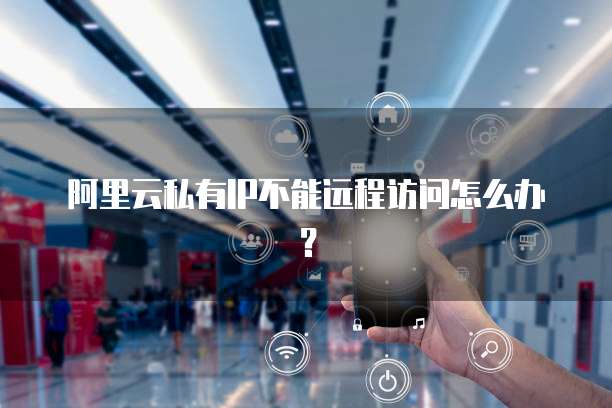 阿里云私有IP不能远程访问怎么办？