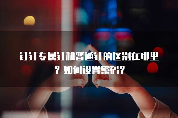 钉钉专属钉和普通钉的区别在哪里？如何设置密码？