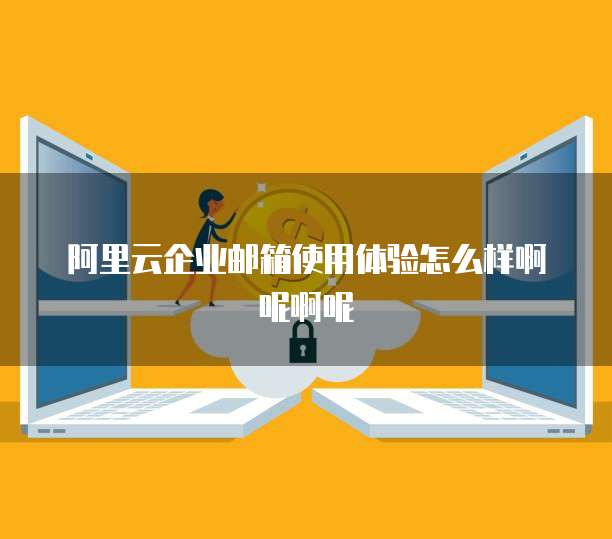 阿里云企业邮箱使用体验怎么样啊呢啊呢