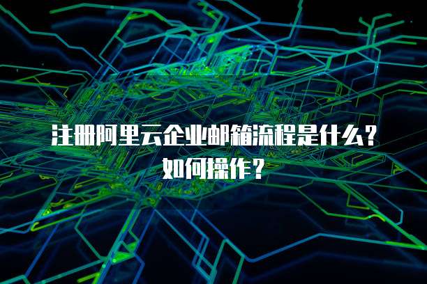 注册阿里云企业邮箱流程是什么?如何操作?