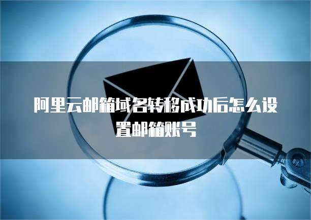 阿里云邮箱域名转移成功后怎么设置邮箱账号