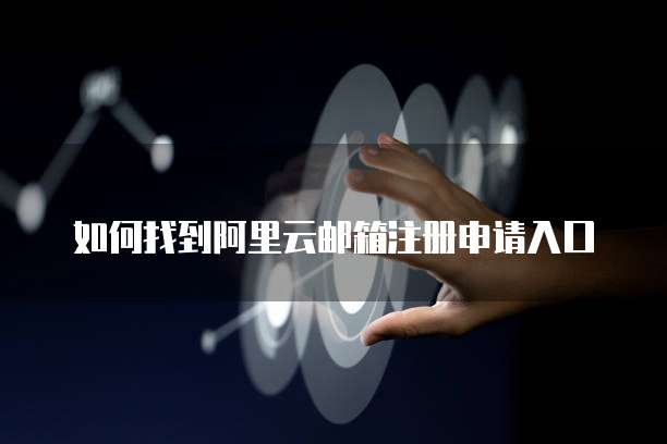 如何找到阿里云邮箱注册申请入口