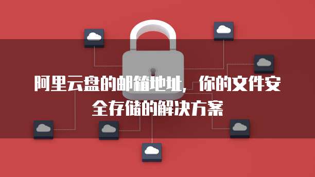 阿里云盘的邮箱地址,你的文件安全存储的解决方案