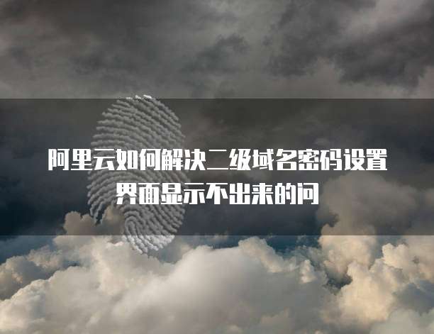 阿里云如何解决二级域名密码设置界面显示不出来的问