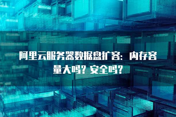 阿里云服务器数据盘扩容:内存容量大吗?安全吗?