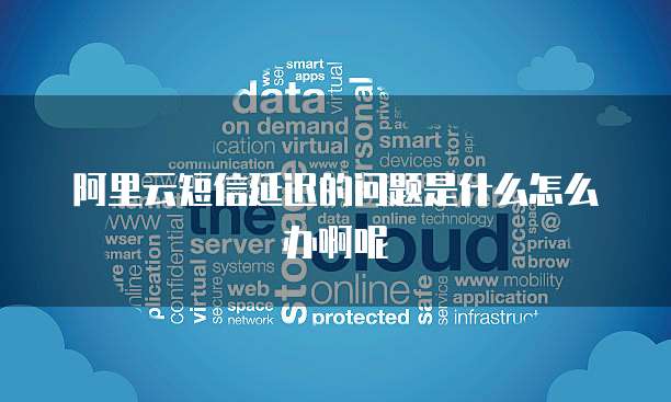 阿里云短信延迟的问题是什么怎么办啊呢
