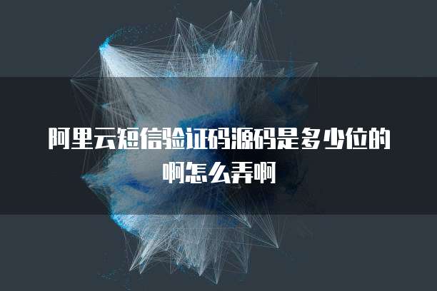 阿里云短信验证码源码是多少位的啊怎么弄啊