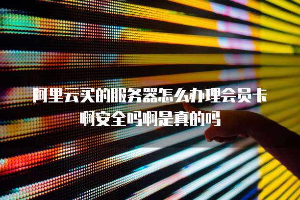 阿里云买的服务器怎么办理会员卡啊安全吗啊是真的吗