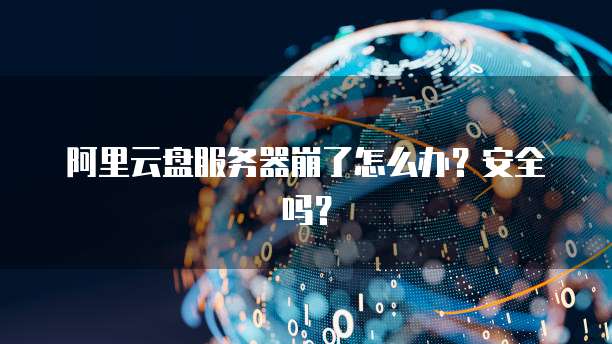 阿里云盘服务器崩了怎么办？安全吗？