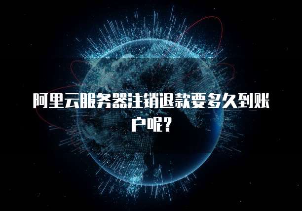 阿里云服务器注销退款要多久到账户呢?
