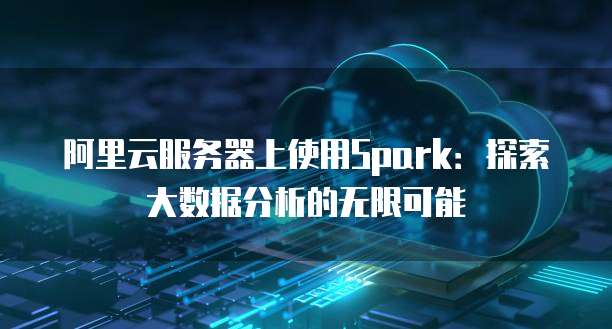 阿里云服务器上使用Spark:探索大数据分析的无限可能