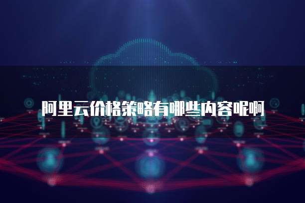 阿里云价格策略有哪些内容呢啊