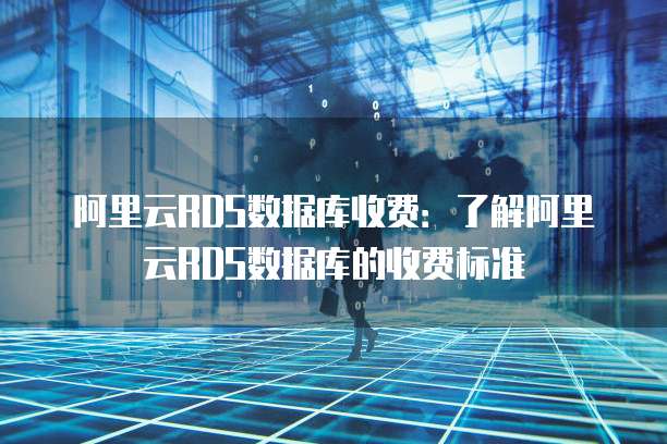 阿里云RDS数据库收费:了解阿里云RDS数据库的收费标准