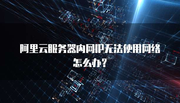 阿里云服务器内网IP无法使用网络怎么办?