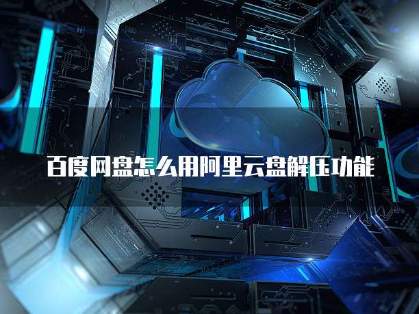百度网盘怎么用阿里云盘解压功能