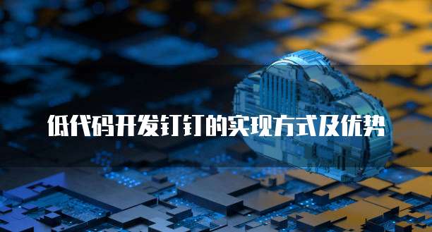 低代码开发钉钉的实现方式及优势