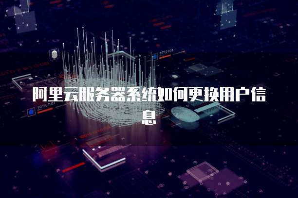 阿里云服务器系统如何更换用户信息