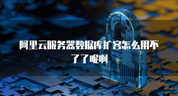 阿里云服务器数据库扩容怎么用不了了呢啊