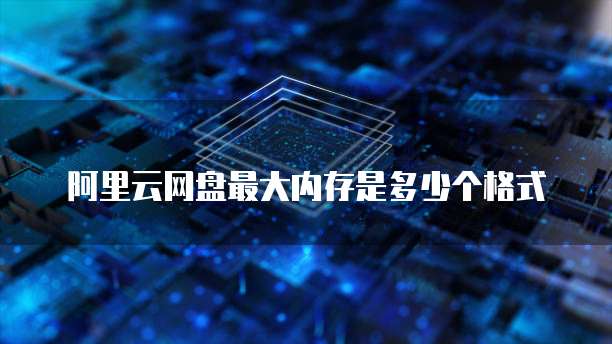 阿里云网盘最大内存是多少个格式