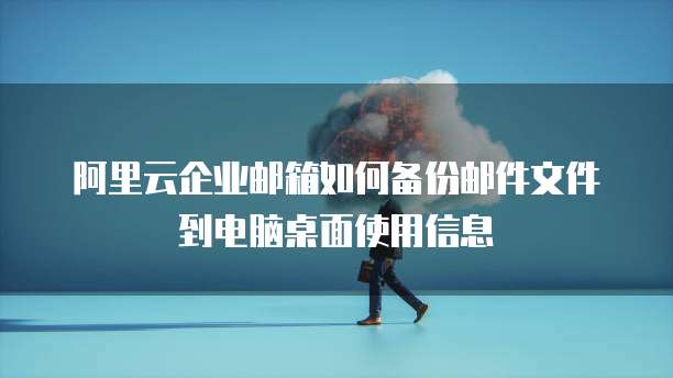阿里云企业邮箱如何备份邮件文件到电脑桌面使用信息