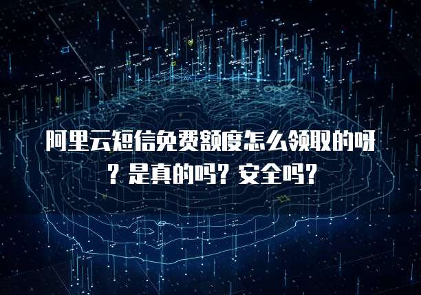阿里云短信免费额度怎么领取的呀?是真的吗?安全吗?