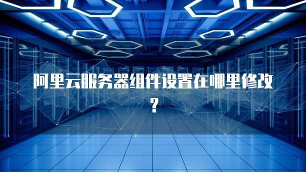 阿里云服务器组件设置在哪里修改?