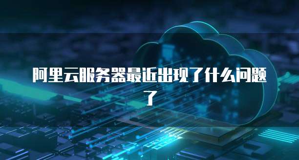 阿里云服务器最近出现了什么问题了