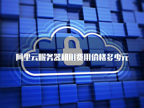 阿里云服务器租用费用价格多少元
